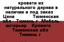 кровати из натурального дерева в наличии и под заказ › Цена ­ 9 000 - Тюменская обл., Тюмень г. Мебель, интерьер » Кровати   . Тюменская обл.,Тюмень г.